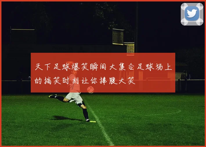 天下足球爆笑瞬间大集合足球场上的搞笑时刻让你捧腹大笑