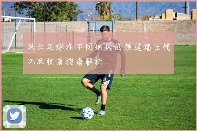 风云足球在不同地区的频道播出情况及收看指南解析