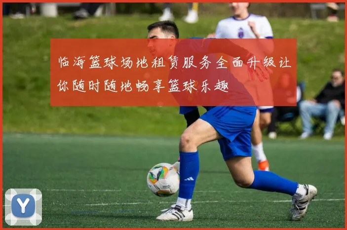 临海篮球场地租赁服务全面升级让你随时随地畅享篮球乐趣