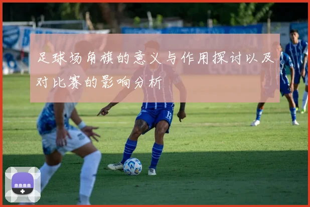 足球场角旗的意义与作用探讨以及对比赛的影响分析