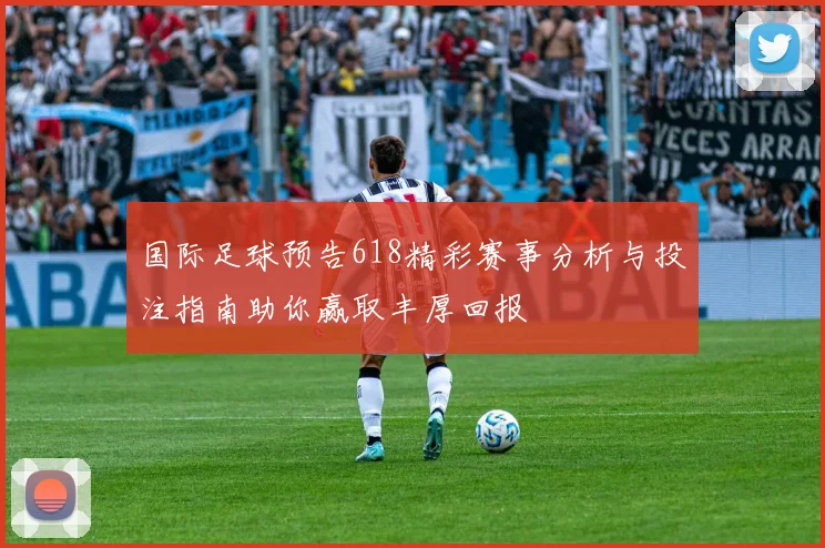 国际足球预告618精彩赛事分析与投注指南助你赢取丰厚回报